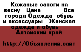 Кожаные сапоги на весну › Цена ­ 1 350 - Все города Одежда, обувь и аксессуары » Женская одежда и обувь   . Алтайский край